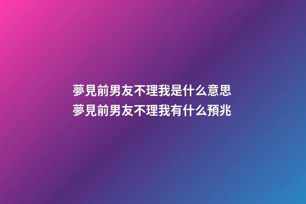 夢見前男友不理我是什么意思 夢見前男友不理我有什么預兆